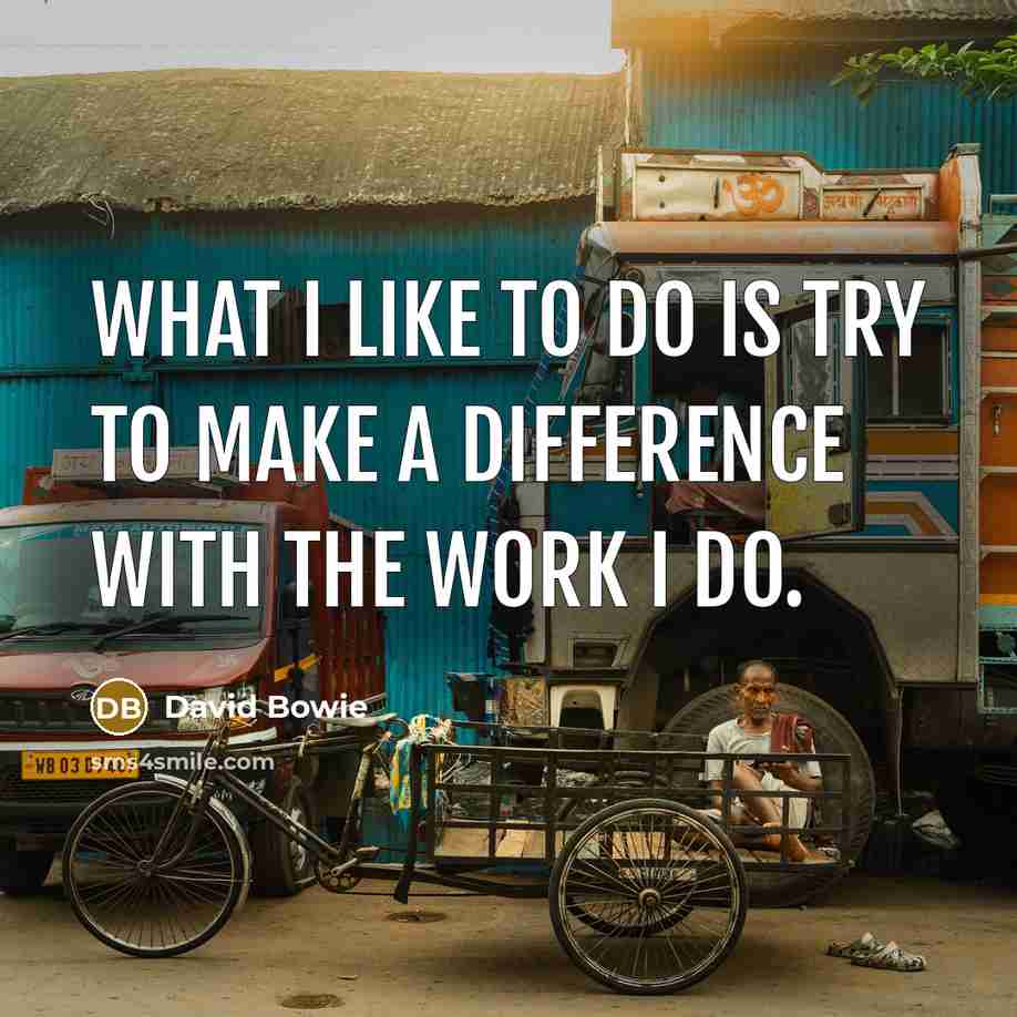 “What I like to do is try to make a difference with the work I do.” quote by David Bowie