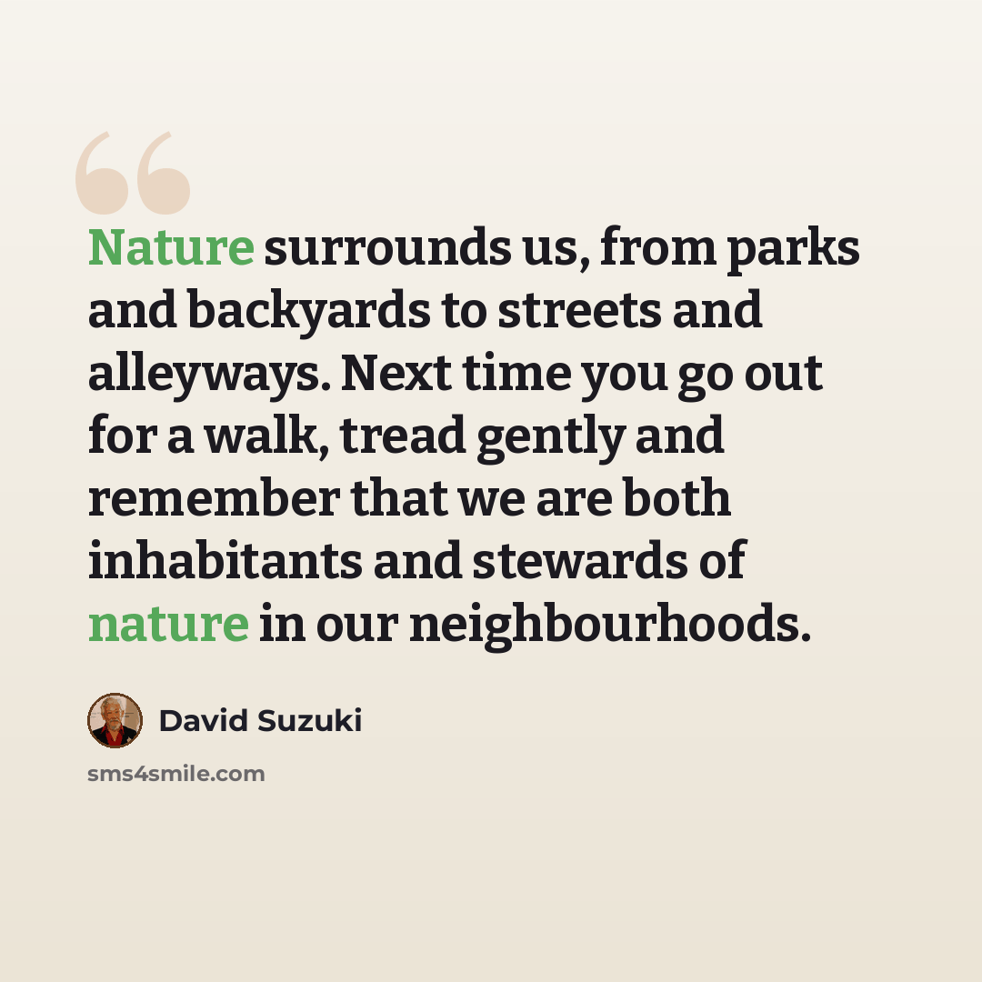 “Nature surrounds us, from parks and backyards to streets and alleyways. Next time you go out for a walk, tread gently and remember that we are both inhabitants and stewards of nature in our neighbourhoods.” quote by David Suzuki