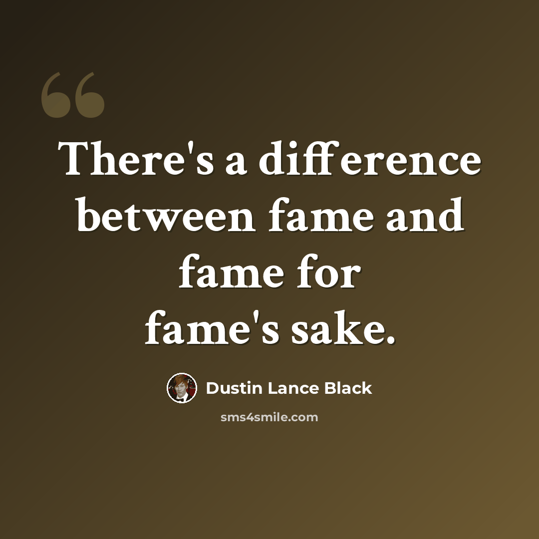 “There's a difference between fame and fame for fame's sake.” quote by Dustin Lance Black