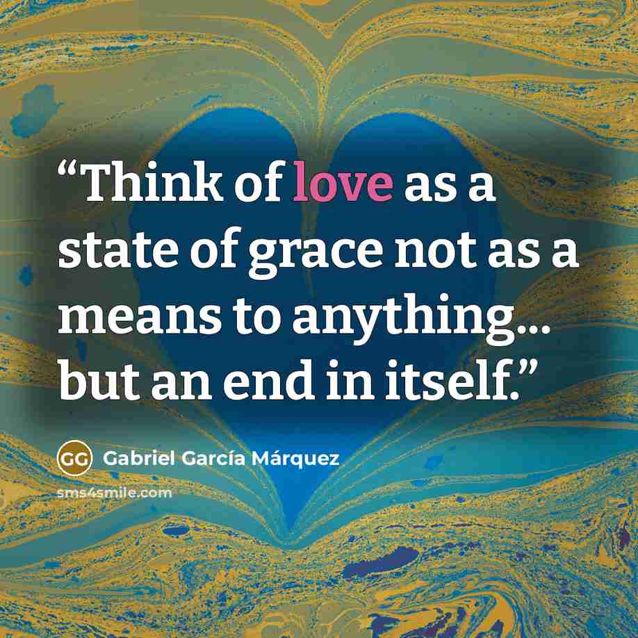 “Think of love as a state of grace not as a means to anything... but an end in itself.” quote by Gabriel Garcia Marquez