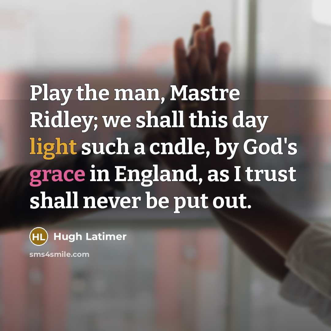 “Play the man, Mastre Ridley; we shall this day light such a cndle, by God's grace in England, as I trust shall never be put out.” quote by Hugh Latimer