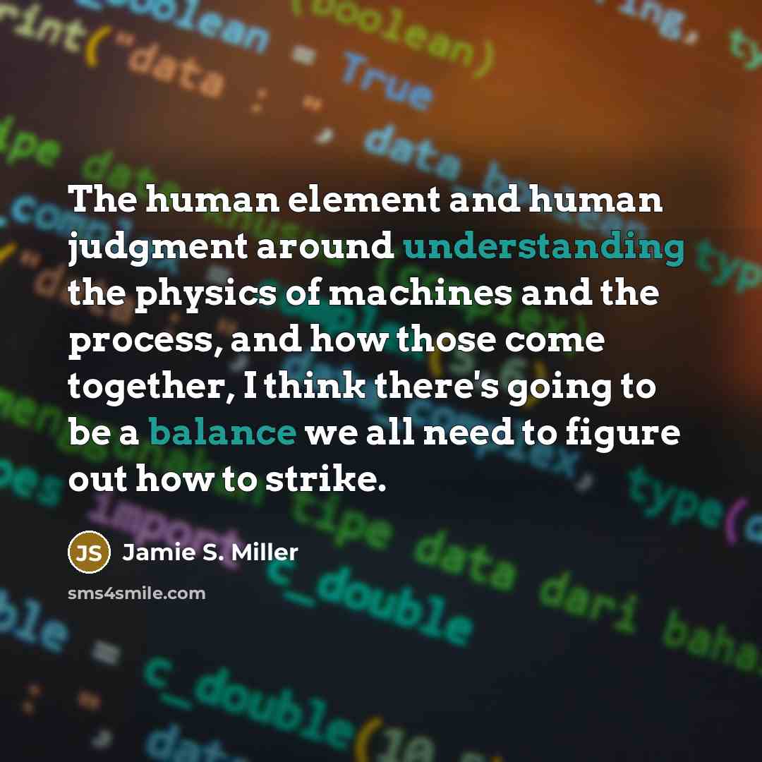 “The human element and human judgment around understanding the physics of machines and the process, and how those come together, I think there's going to be a balance we all need to figure out how to strike.” quote by Jamie S. Miller