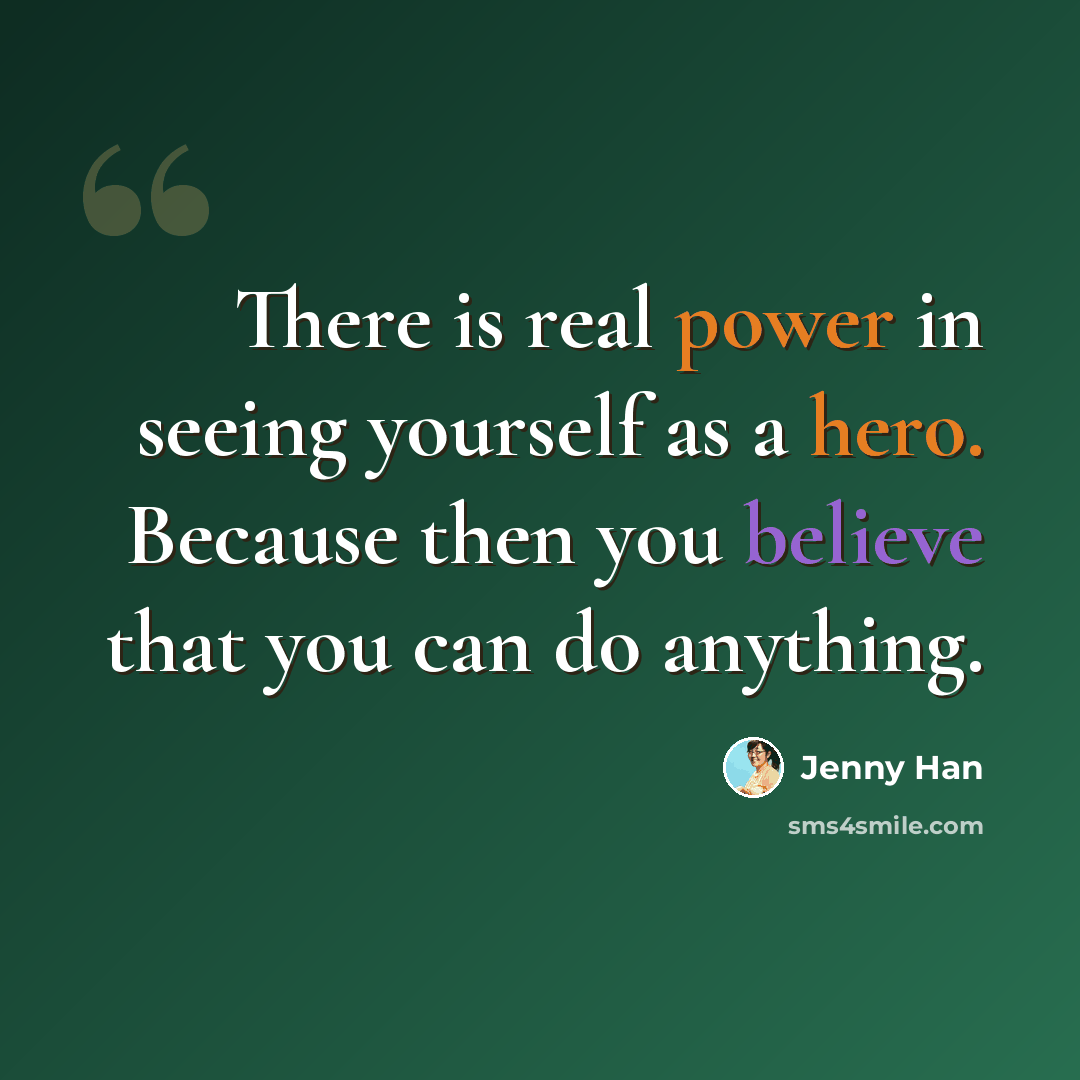 “There is real power in seeing yourself as a hero. Because then you believe that you can do anything.” quote by Jenny Han