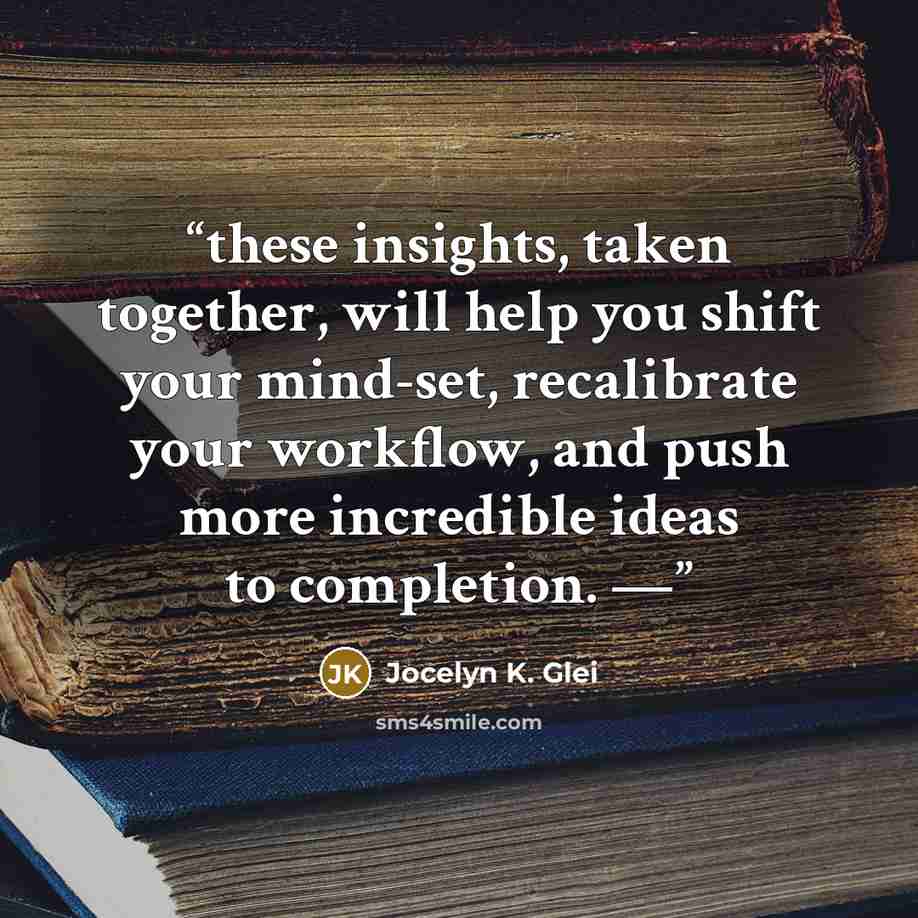 “these insights, taken together, will help you shift your mind-set, recalibrate your workflow, and push more incredible ideas to completion. —” quote by Jocelyn K. Glei