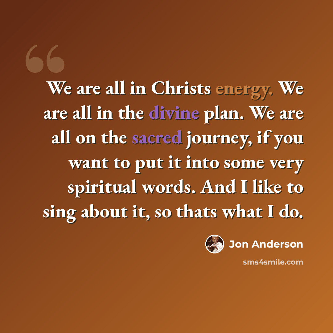 “We are all in Christs energy. We are all in the divine plan. We are all on the sacred journey, if you want to put it into some very spiritual words. And I like to sing about it, so thats what I do.” quote by Jon Anderson