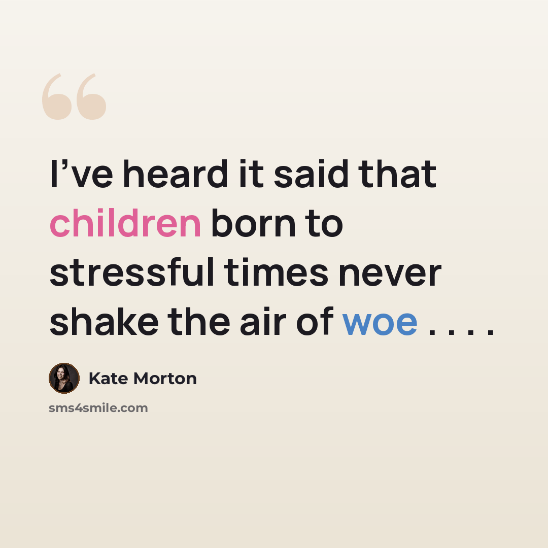 “I've heard it said that children born to stressful times never shake the air of woe . . . .” quote by Kate Morton