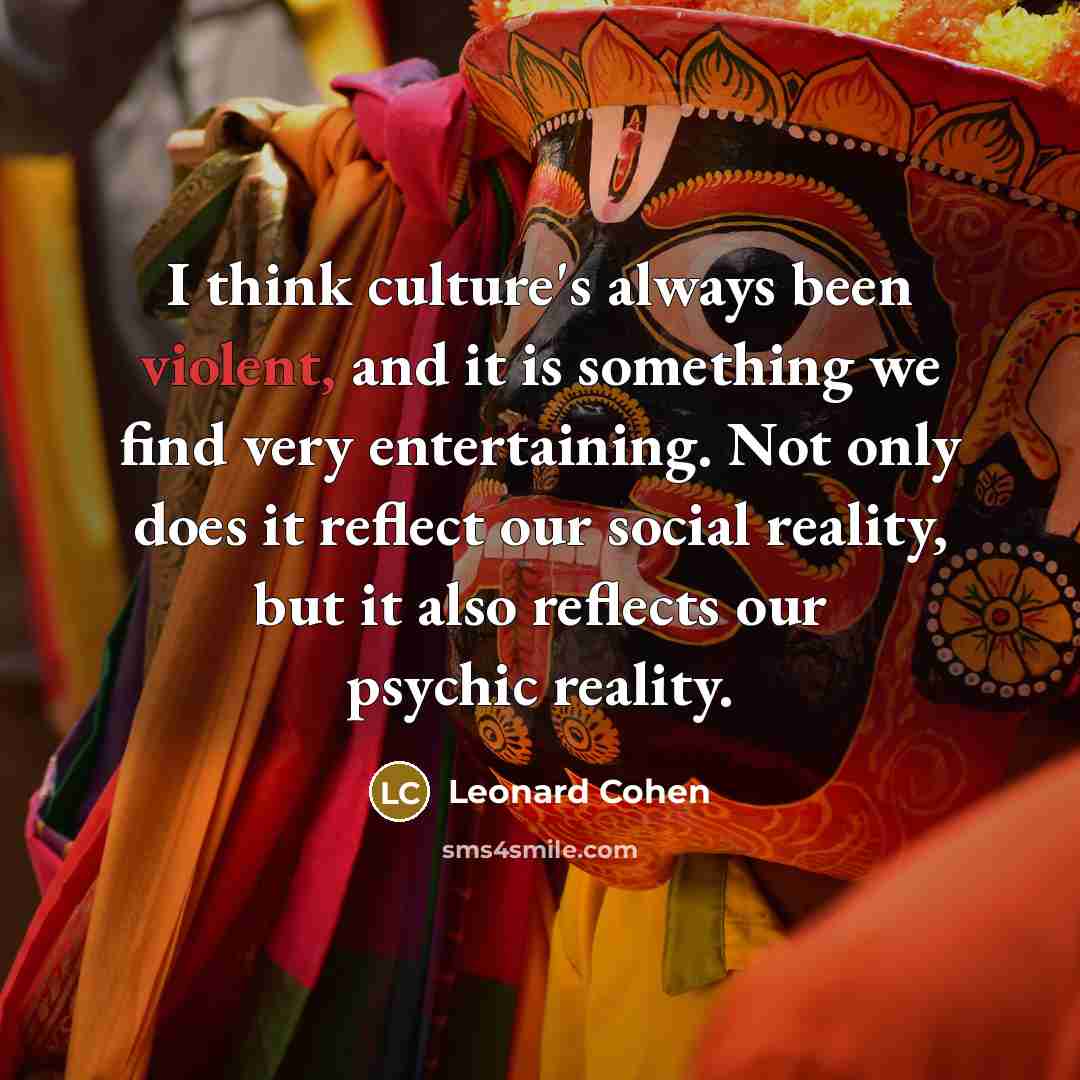“I think culture's always been violent, and it is something we find very entertaining. Not only does it reflect our social reality, but it also reflects our psychic reality.” quote by Leonard Cohen