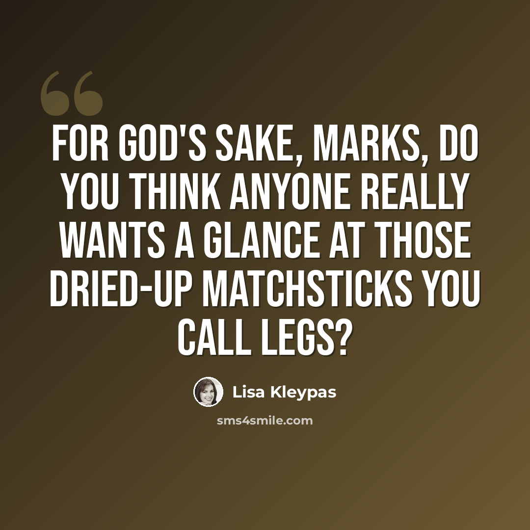 “For God's sake, Marks, do you think anyone really wants a glance at those dried-up matchsticks you call legs?” quote by Lisa Kleypas