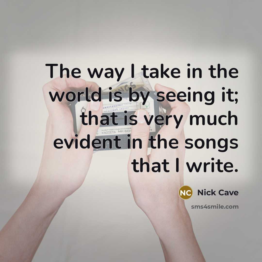 “The way I take in the world is by seeing it; that is very much evident in the songs that I write.” quote by Nick Cave