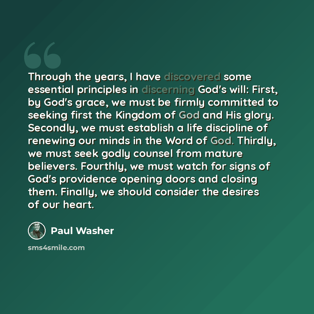“Through the years, I have discovered some essential principles in discerning God's will: First, by God's grace, we must be firmly committed to seeking first the Kingdom of God and His glory. Secondly, we must establish a life discipline of renewing our minds in the Word of God. Thirdly, we must…” quote by Paul Washer