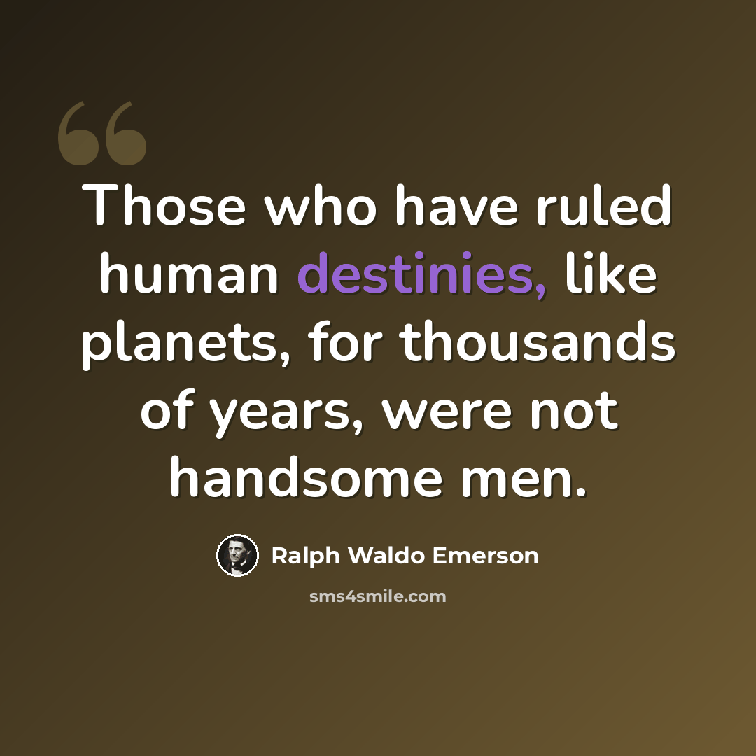 “Those who have ruled human destinies, like planets, for thousands of years, were not handsome men.” quote by Ralph Waldo Emerson