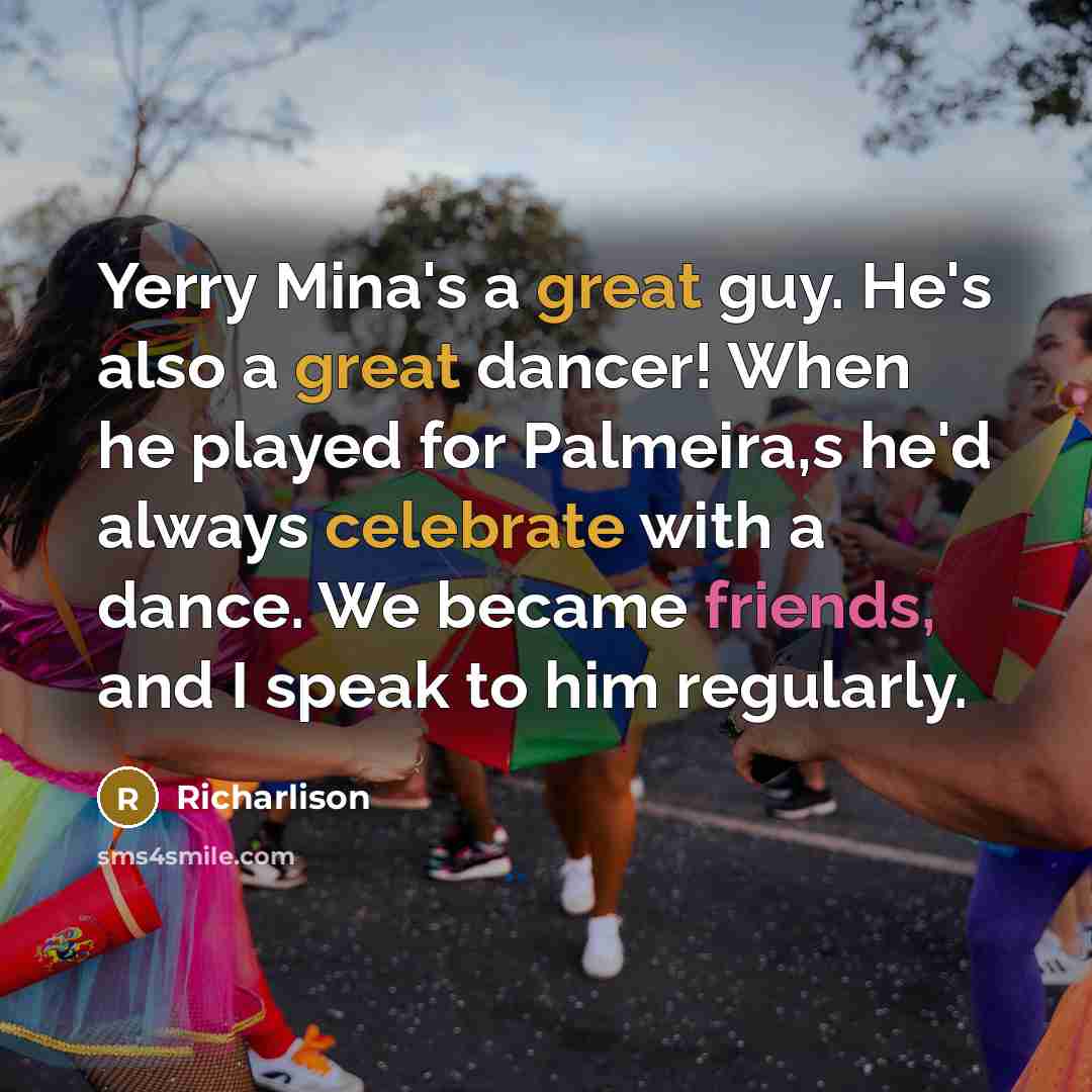 “Yerry Mina's a great guy. He's also a great dancer! When he played for Palmeira,s he'd always celebrate with a dance. We became friends, and I speak to him regularly.” quote by Richarlison