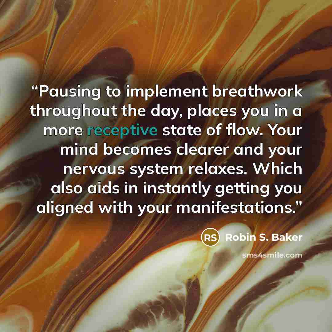 “Pausing to implement breathwork throughout the day, places you in a more receptive state of flow. Your mind becomes clearer and your nervous system relaxes. Which also aids in instantly getting you aligned with your manifestations.” quote by Robin S. Baker