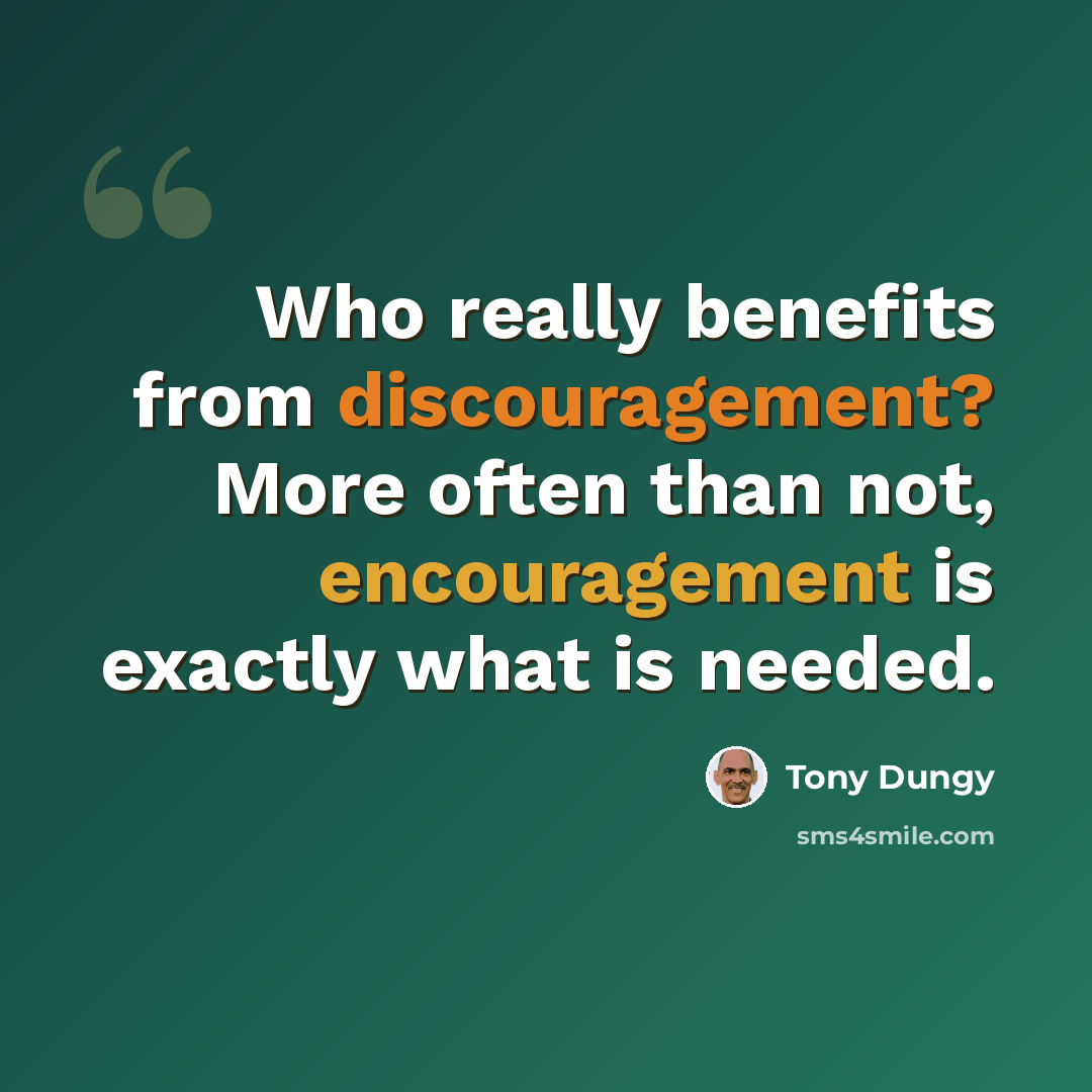 “Who really benefits from discouragement? More often than not, encouragement is exactly what is needed.” quote by Tony Dungy