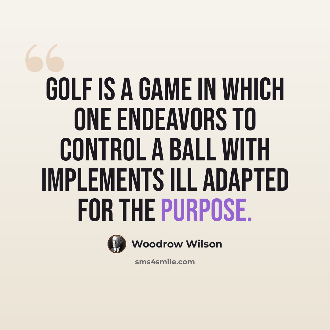 “Golf is a game in which one endeavors to control a ball with implements ill adapted for the purpose.” quote by Woodrow Wilson