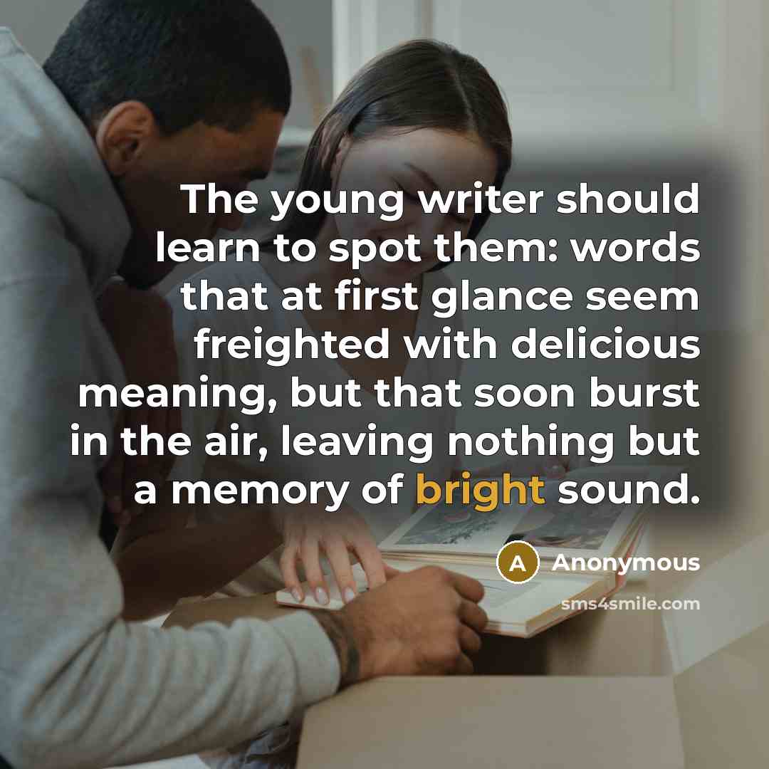 “The young writer should learn to spot them: words that at first glance seem freighted with delicious meaning, but that soon burst in the air, leaving nothing but a memory of bright sound.” quote by Anonymous
