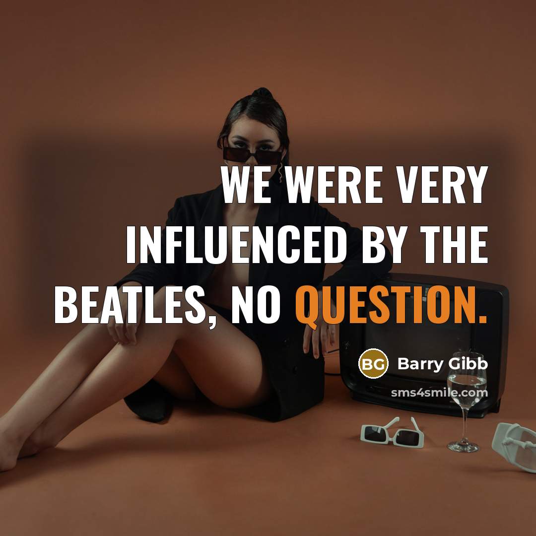 “We were very influenced by The Beatles, no question.” quote by Barry Gibb