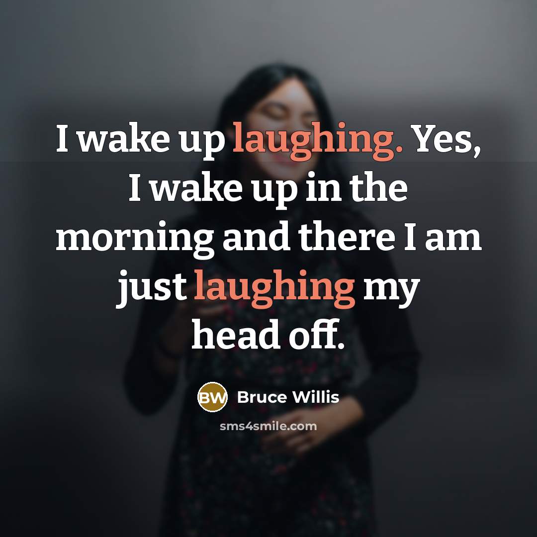 “I wake up laughing. Yes, I wake up in the morning and there I am just laughing my head off.” quote by Bruce Willis