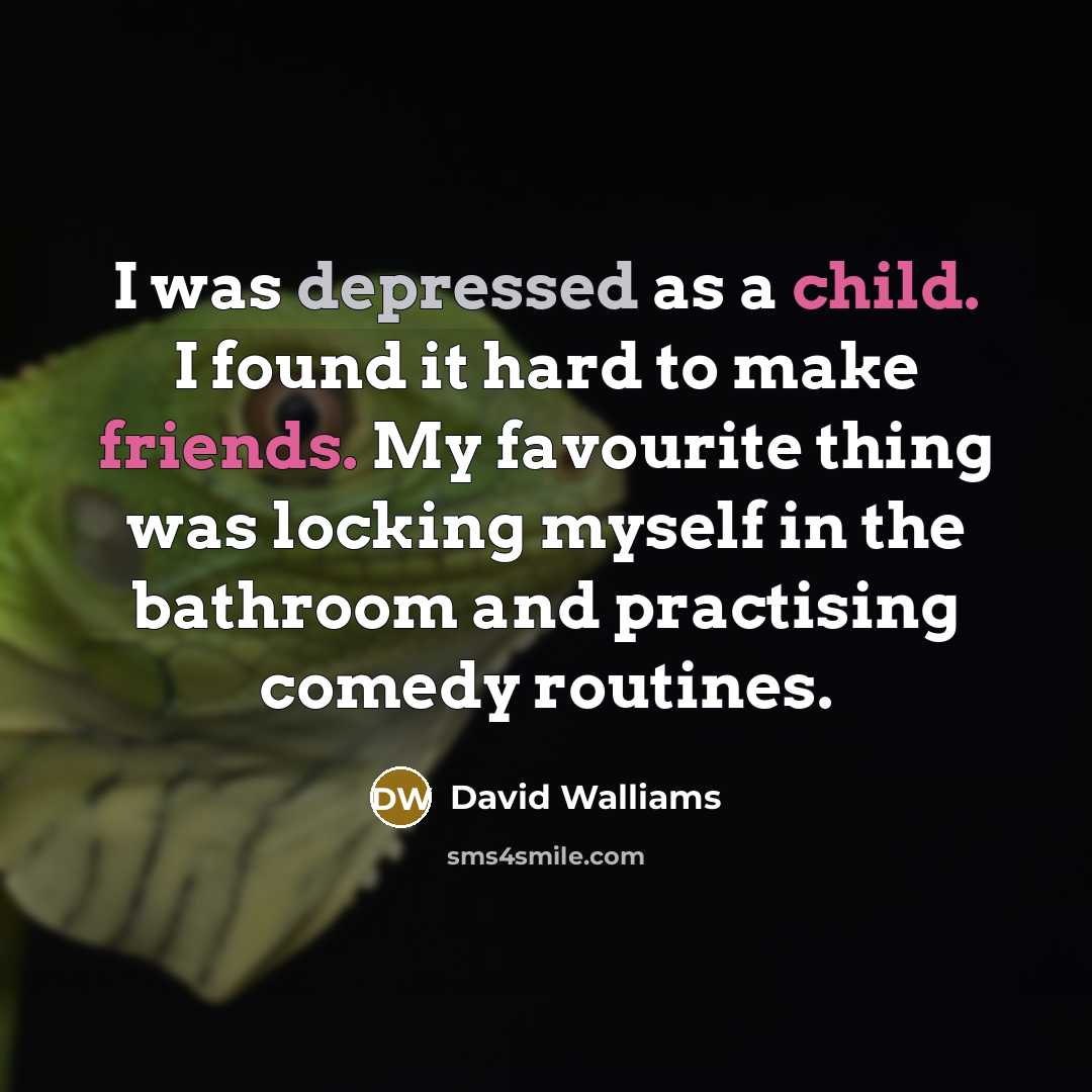 “I was depressed as a child. I found it hard to make friends. My favourite thing was locking myself in the bathroom and practising comedy routines.” quote by David Walliams