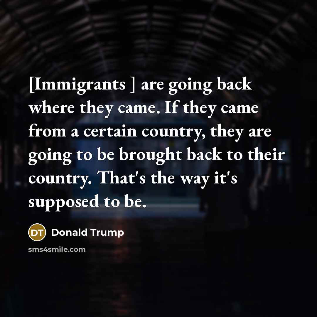 “[Immigrants ] are going back where they came. If they came from a certain country, they are going to be brought back to their country. That's the way it's supposed to be.” quote by Donald Trump