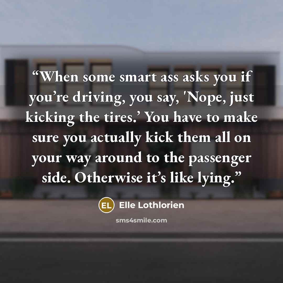 “When some smart ass asks you if you’re driving, you say, 'Nope, just kicking the tires.’ You have to make sure you actually kick them all on your way around to the passenger side. Otherwise it’s like lying.” quote by Elle Lothlorien