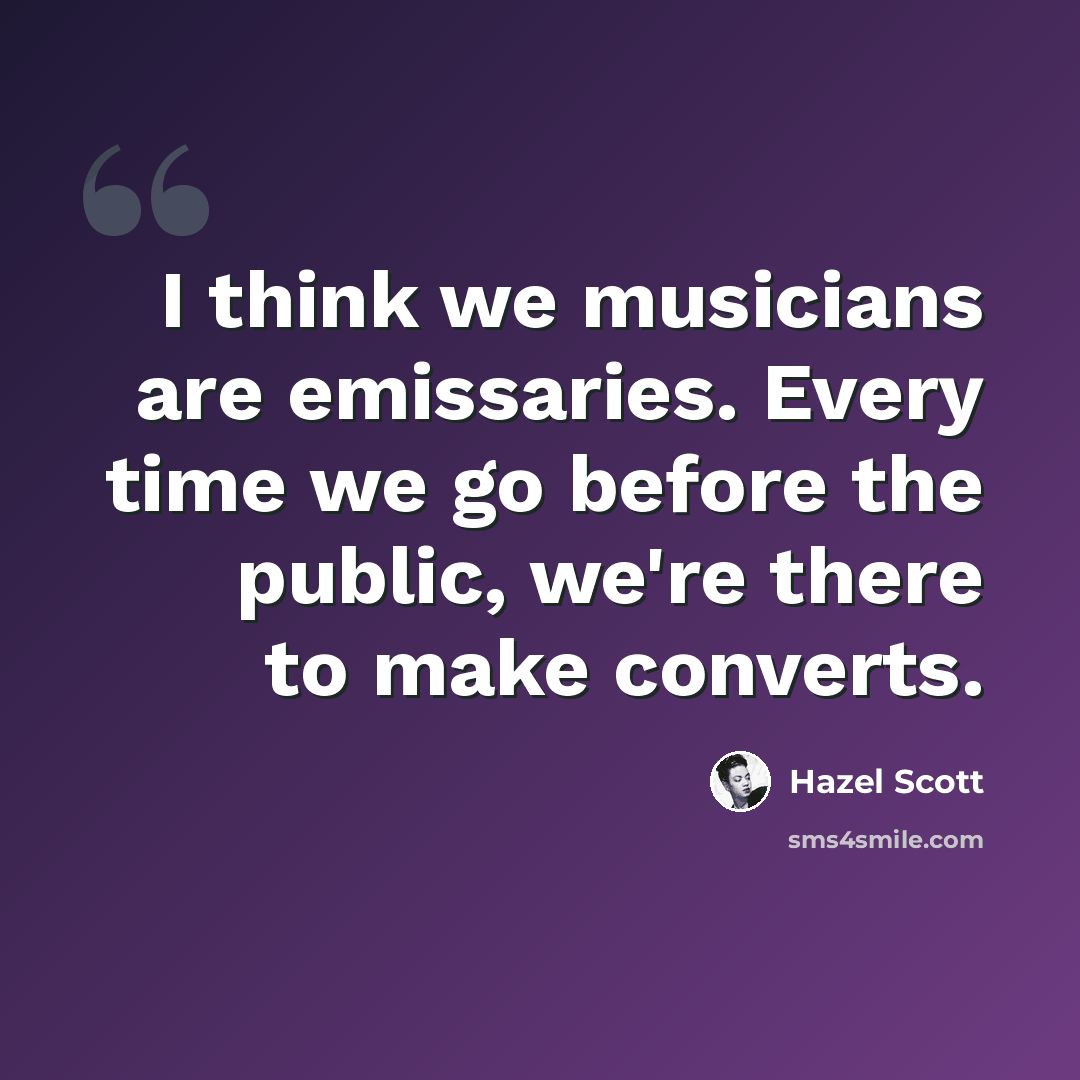 “I think we musicians are emissaries. Every time we go before the public, we're there to make converts.” quote by Hazel Scott