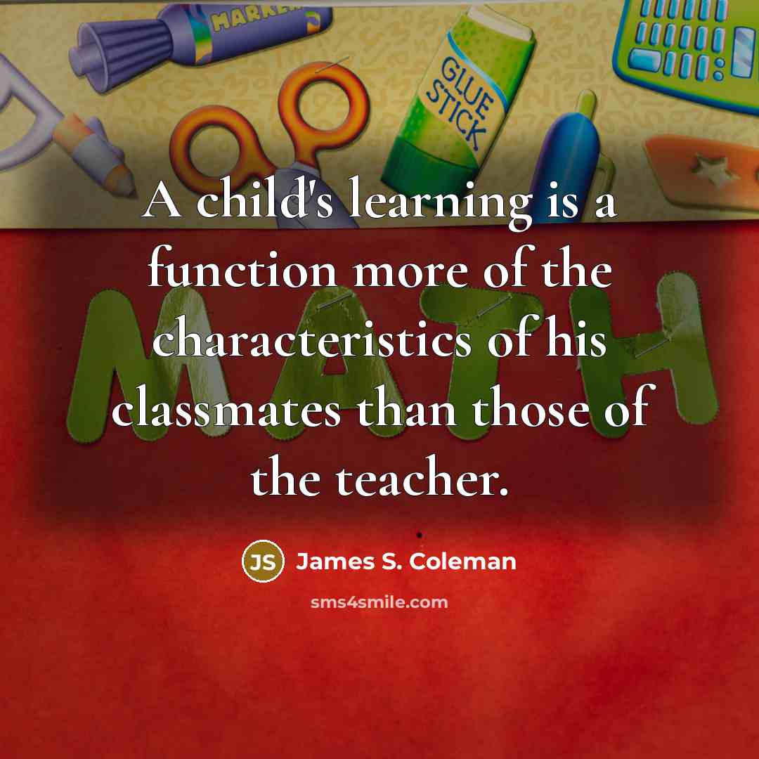 “A child's learning is a function more of the characteristics of his classmates than those of the teacher.” quote by James S. Coleman