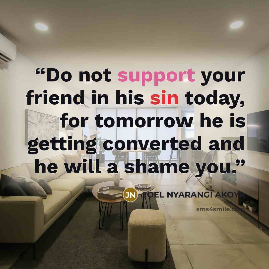 “Do not support your friend in his sin today, for tomorrow he is getting converted and he will a shame you.” quote by JOEL NYARANGI AKOYA
