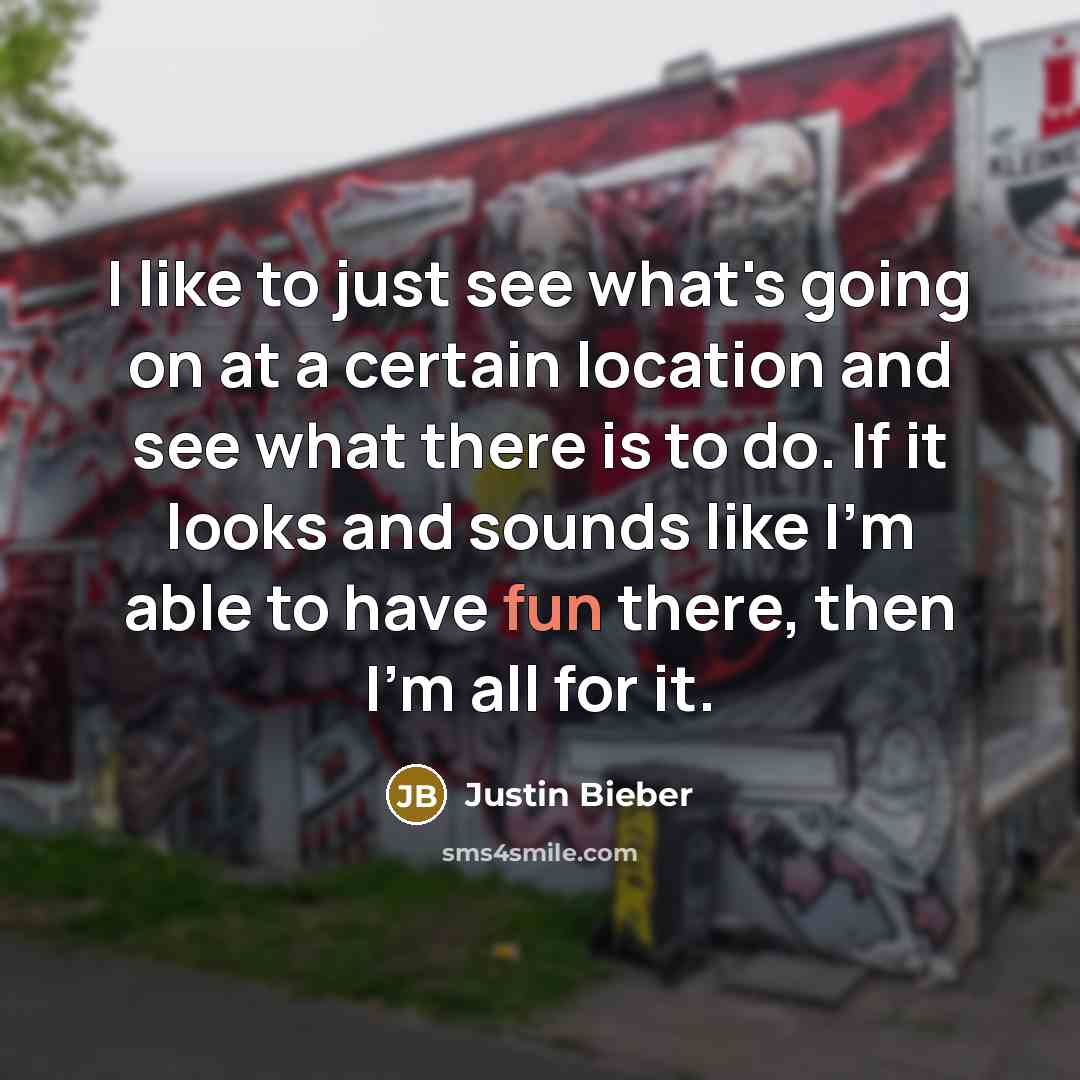 “I like to just see what's going on at a certain location and see what there is to do. If it looks and sounds like I'm able to have fun there, then I'm all for it.” quote by Justin Bieber