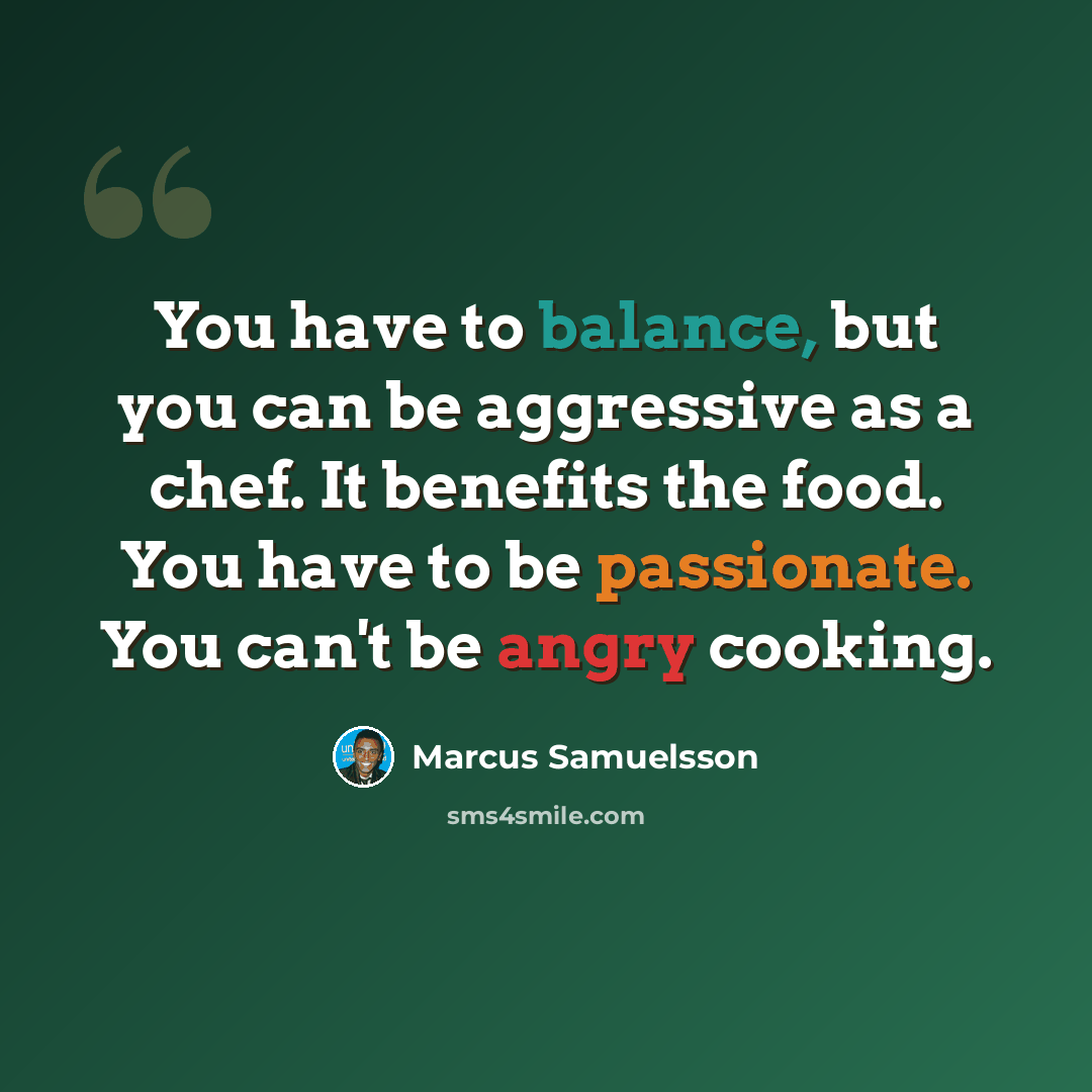 “You have to balance, but you can be aggressive as a chef. It benefits the food. You have to be passionate. You can't be angry cooking.” quote by Marcus Samuelsson