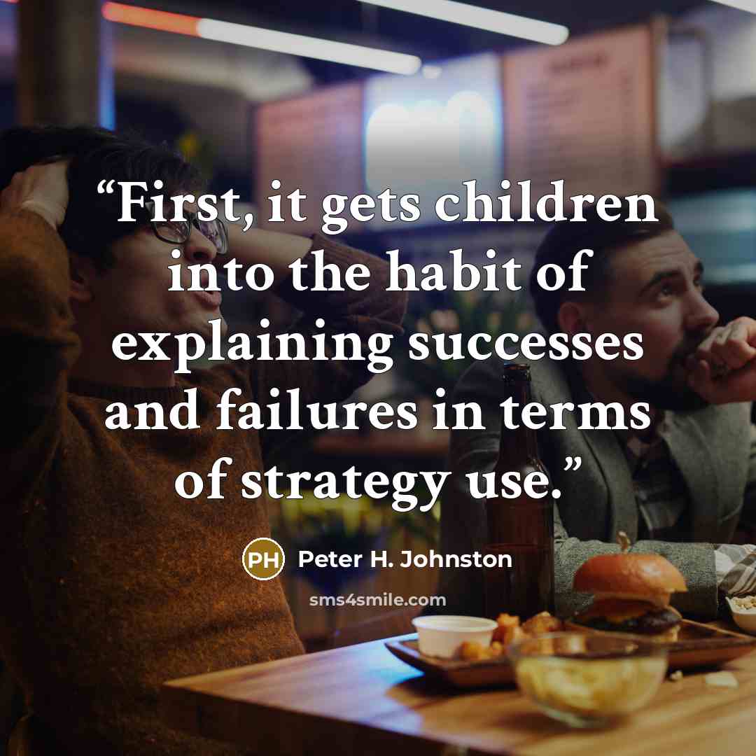“First, it gets children into the habit of explaining successes and failures in terms of strategy use.” quote by Peter H. Johnston