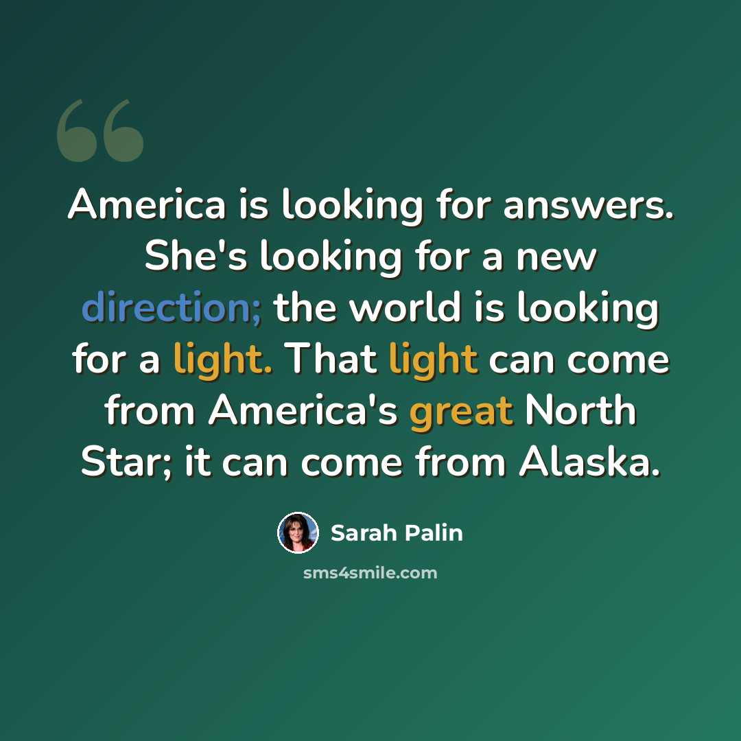 “America is looking for answers. She's looking for a new direction; the world is looking for a light. That light can come from America's great North Star; it can come from Alaska.” quote by Sarah Palin