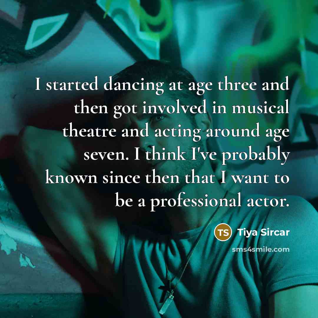 “I started dancing at age three and then got involved in musical theatre and acting around age seven. I think I've probably known since then that I want to be a professional actor.” quote by Tiya Sircar