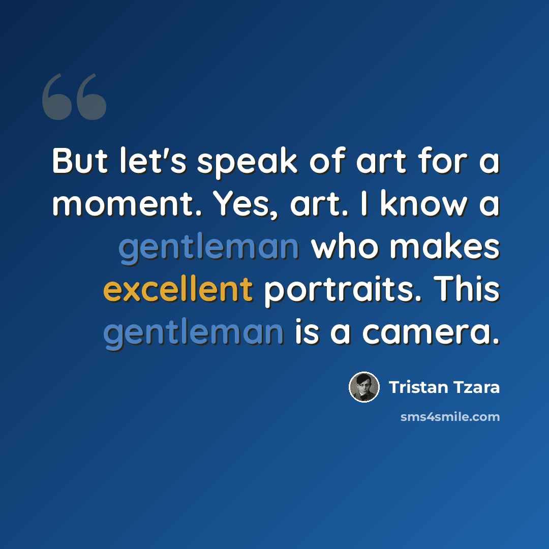 “But let's speak of art for a moment. Yes, art. I know a gentleman who makes excellent portraits. This gentleman is a camera.” quote by Tristan Tzara
