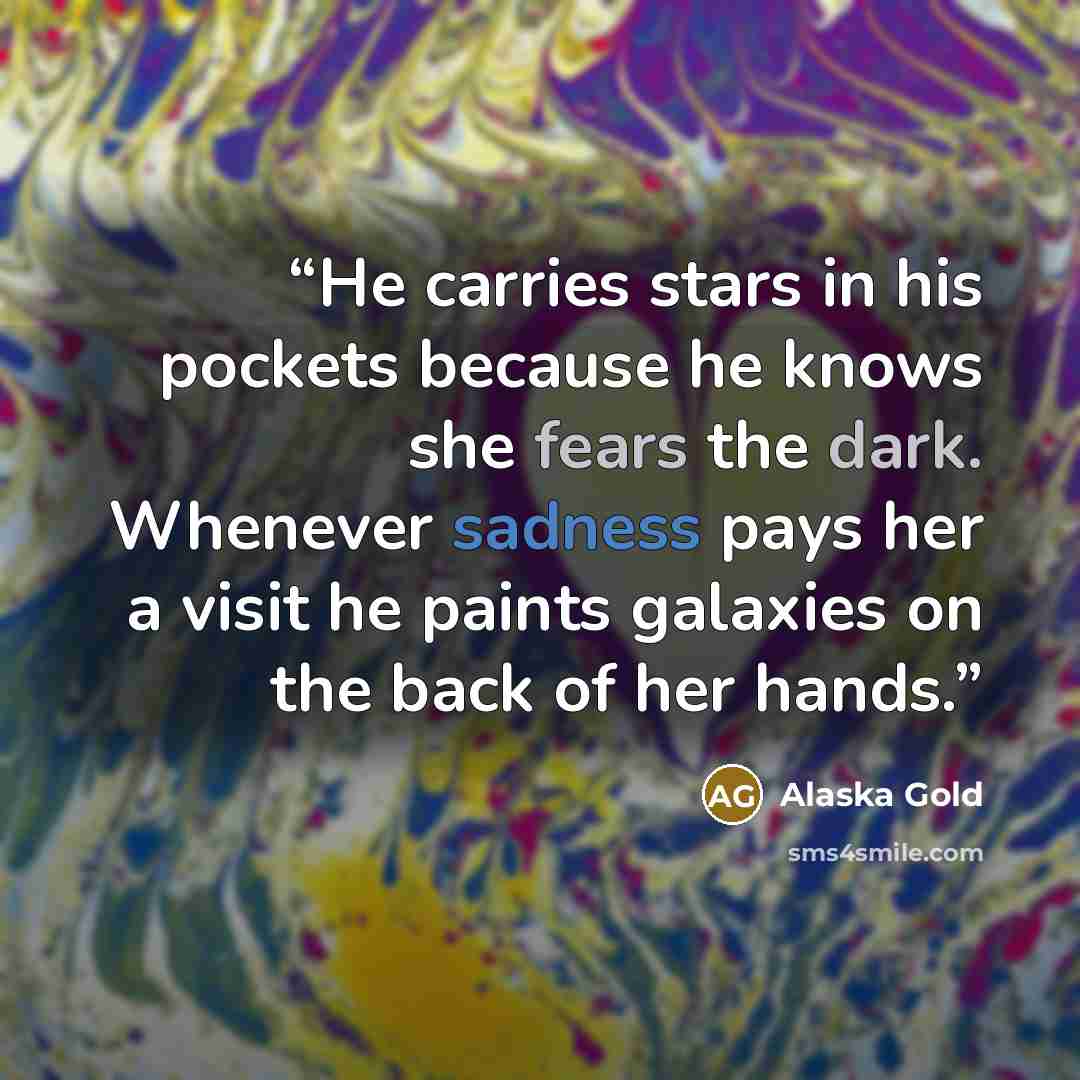 “He carries stars in his pockets because he knows she fears the dark. Whenever sadness pays her a visit he paints galaxies on the back of her hands.” quote by Alaska Gold