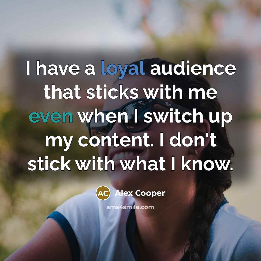 “I have a loyal audience that sticks with me even when I switch up my content. I don't stick with what I know.” quote by Alex Cooper