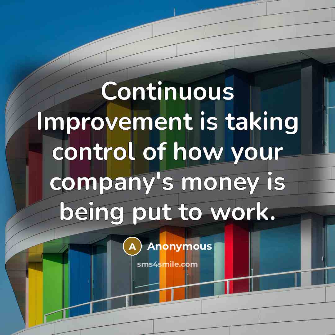 “Continuous Improvement is taking control of how your company's money is being put to work.” quote by Anonymous