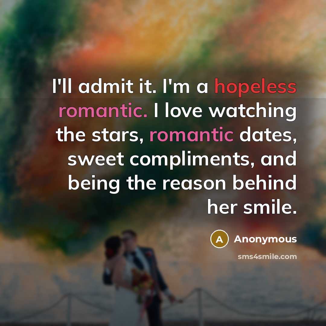 “I'll admit it. I'm a hopeless romantic. I love watching the stars, romantic dates, sweet compliments, and being the reason behind her smile.” quote by Anonymous