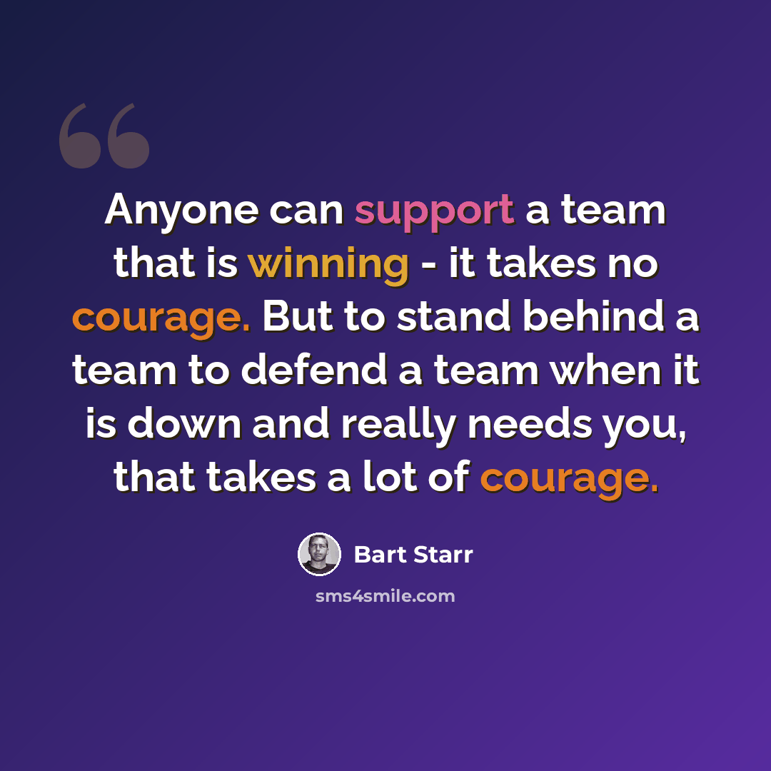 “Anyone can support a team that is winning - it takes no courage. But to stand behind a team to defend a team when it is down and really needs you, that takes a lot of courage.” quote by Bart Starr