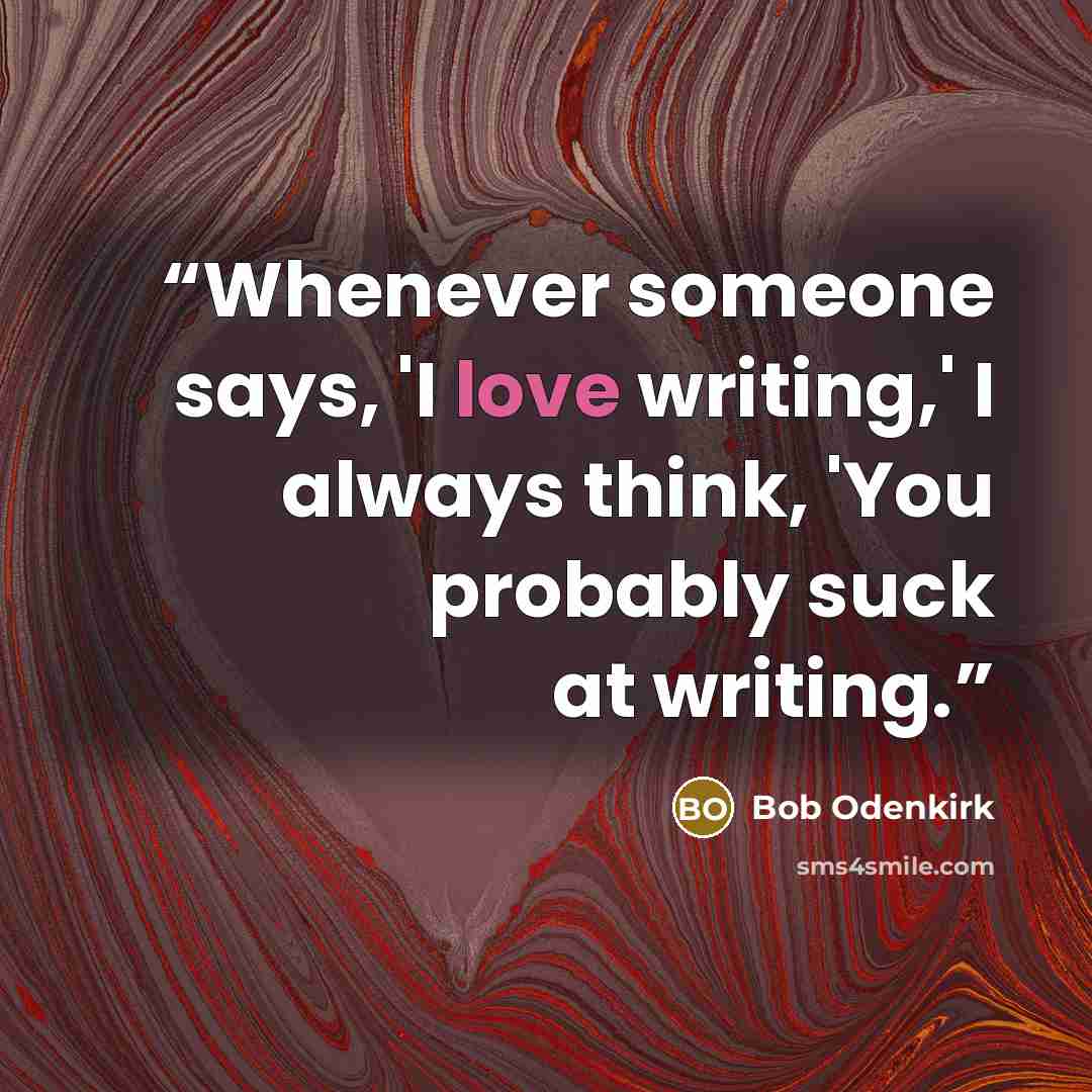“Whenever someone says, 'I love writing,' I always think, 'You probably suck at writing.” quote by Bob Odenkirk