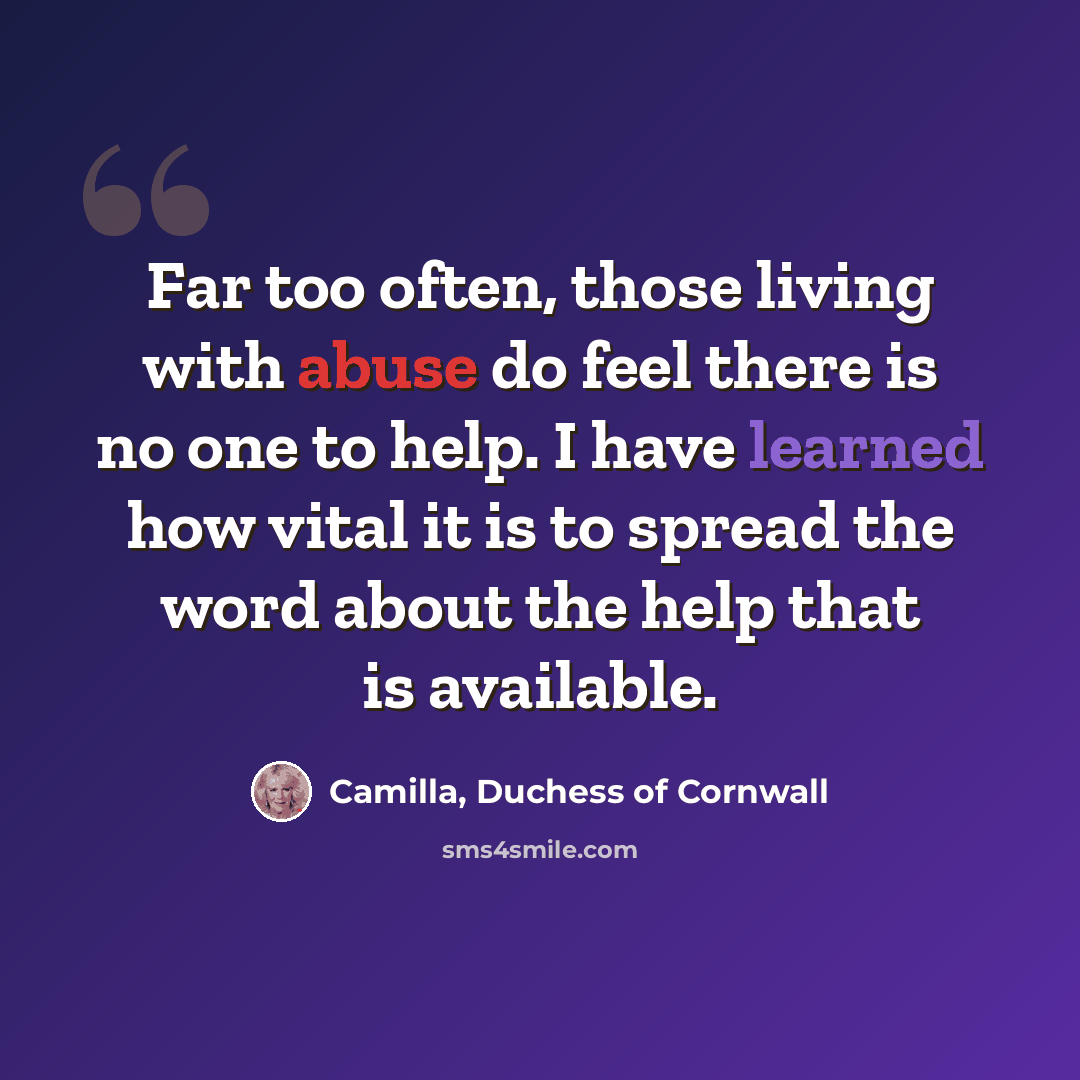 “Far too often, those living with abuse do feel there is no one to help. I have learned how vital it is to spread the word about the help that is available.” quote by Camilla, Duchess of Cornwall
