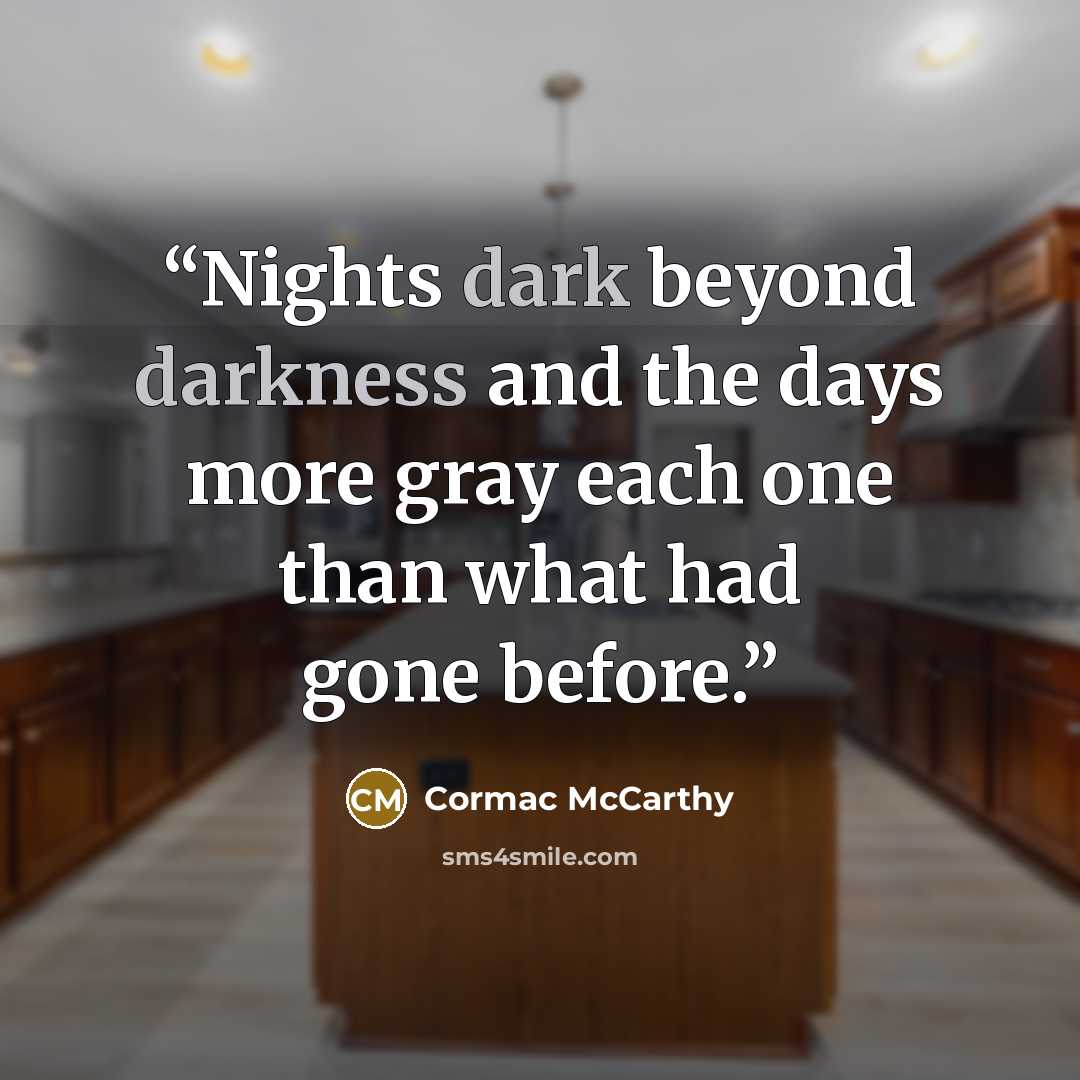 “Nights dark beyond darkness and the days more gray each one than what had gone before.” quote by Cormac McCarthy