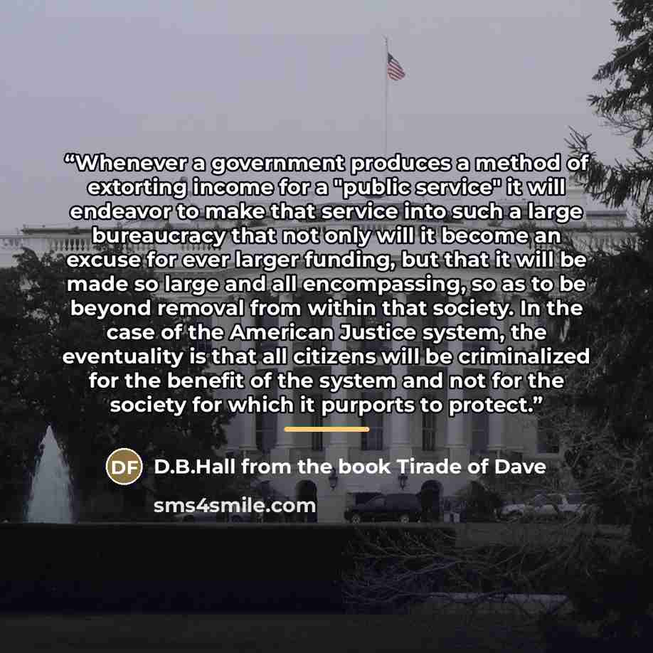 “Whenever a government produces a method of extorting income for a "public service" it will endeavor to make that service into such a large bureaucracy that not only will it become an excuse for ever larger funding, but that it will be made so large and all encompassing, so as to be beyond removal…” quote by Anonymous