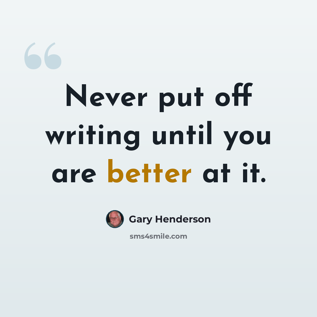 “Never put off writing until you are better at it.” quote by Gary Henderson