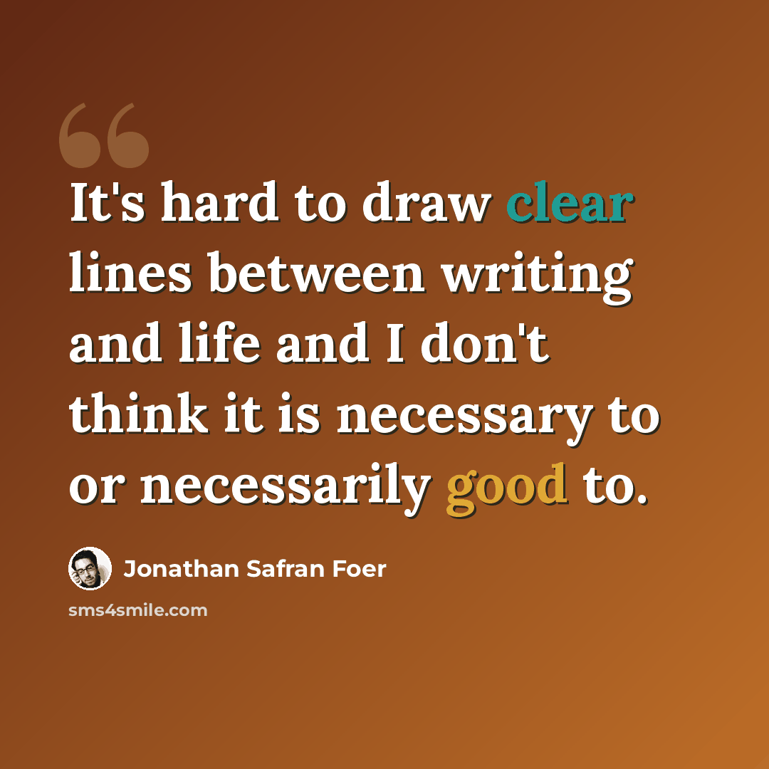 “It's hard to draw clear lines between writing and life and I don't think it is necessary to or necessarily good to.” quote by Jonathan Safran Foer