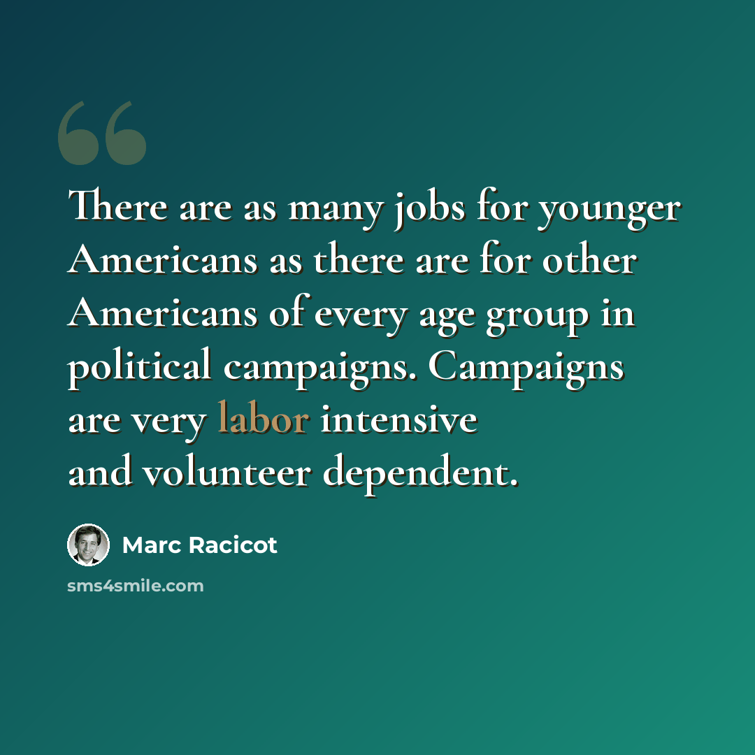 “There are as many jobs for younger Americans as there are for other Americans of every age group in political campaigns. Campaigns are very labor intensive and volunteer dependent.” quote by Marc Racicot