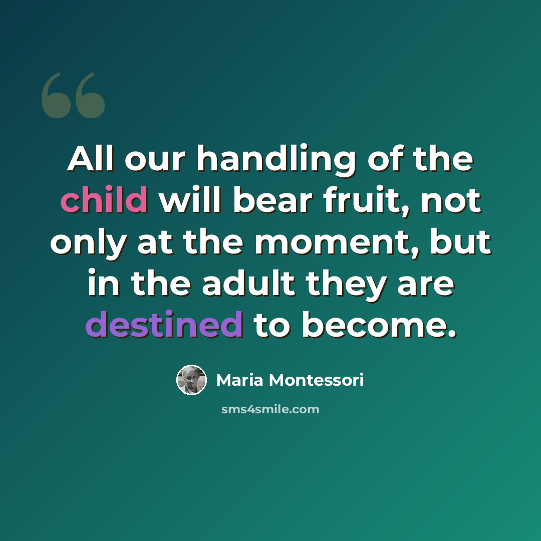 “All our handling of the child will bear fruit, not only at the moment, but in the adult they are destined to become.” quote by Maria Montessori