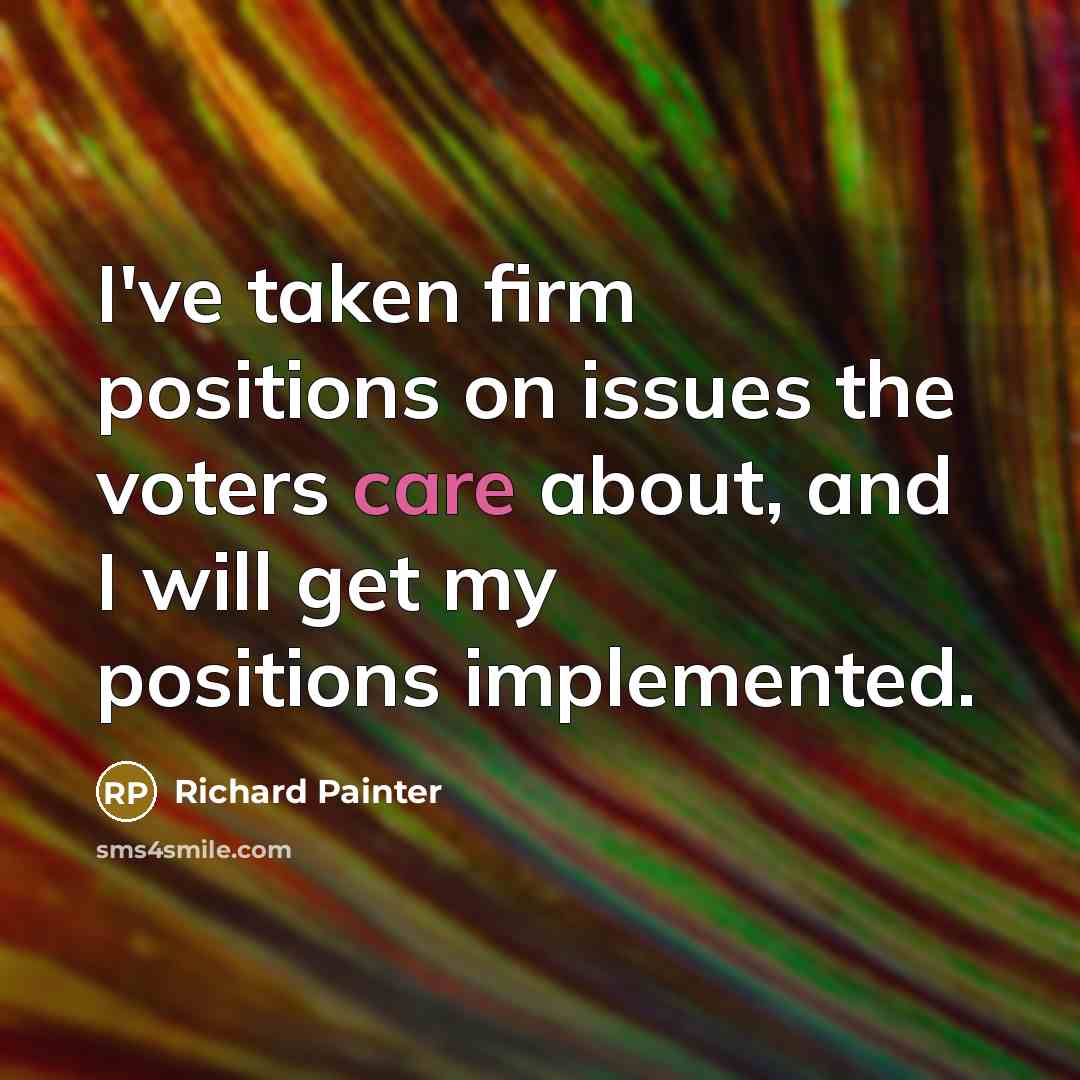 “I've taken firm positions on issues the voters care about, and I will get my positions implemented.” quote by Richard Painter