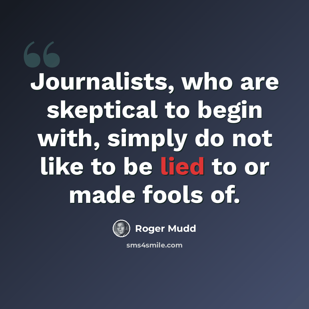 “Journalists, who are skeptical to begin with, simply do not like to be lied to or made fools of.” quote by Roger Mudd