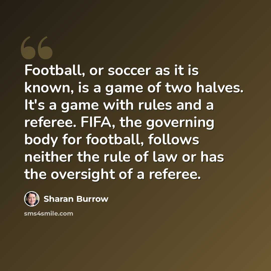 “Football, or soccer as it is known, is a game of two halves. It's a game with rules and a referee. FIFA, the governing body for football, follows neither the rule of law or has the oversight of a referee.” quote by Sharan Burrow
